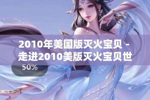 2010年美国版灭火宝贝 - 走进2010美版灭火宝贝世界
