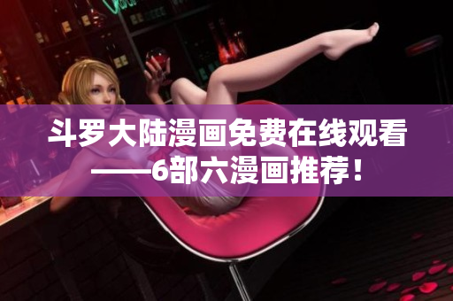 斗罗大陆漫画免费在线观看——6部六漫画推荐！