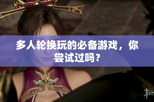 多人轮换玩的必备游戏，你尝试过吗？