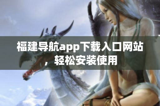 福建导航app下载入口网站，轻松安装使用