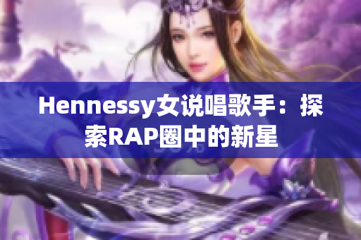 Hennessy女说唱歌手：探索RAP圈中的新星