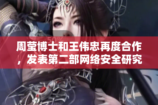 周莹博士和王伟忠再度合作，发表第二部网络安全研究成果