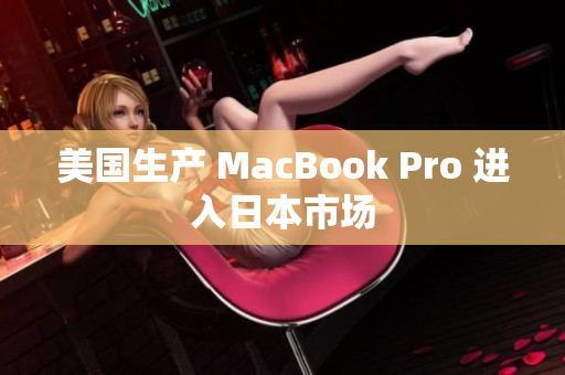 美国生产 MacBook Pro 进入日本市场