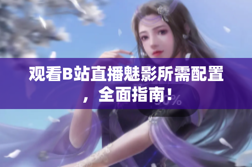 观看B站直播魅影所需配置，全面指南！