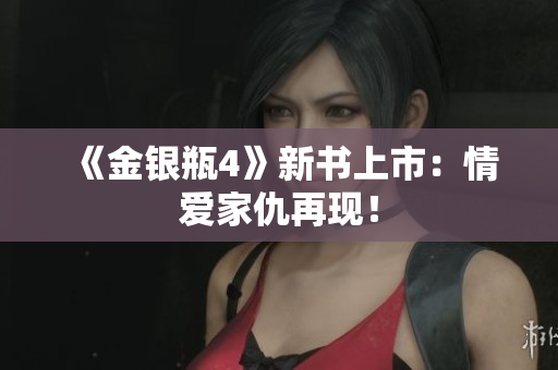 《金银瓶4》新书上市：情爱家仇再现！