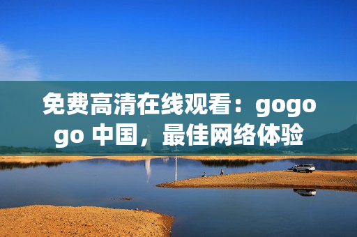 免费高清在线观看：gogogo 中国，最佳网络体验
