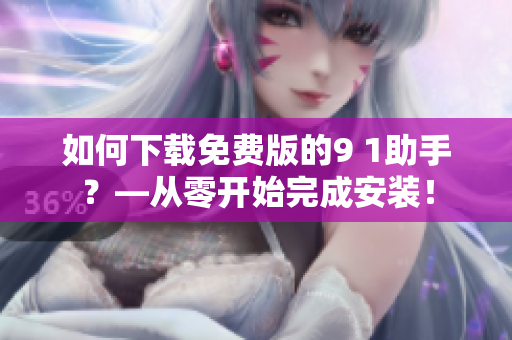 如何下载免费版的9 1助手？—从零开始完成安装！