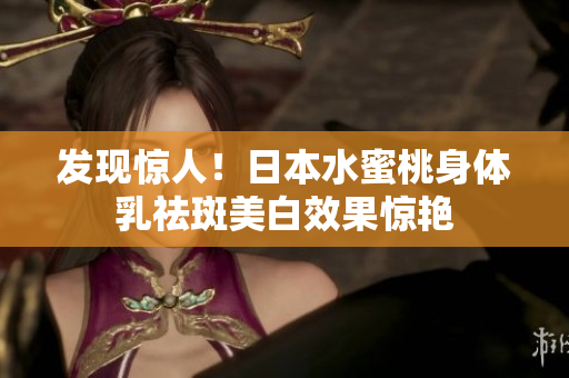 发现惊人！日本水蜜桃身体乳祛斑美白效果惊艳