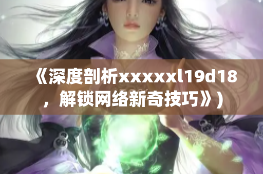 《深度剖析xxxxxl19d18，解锁网络新奇技巧》)