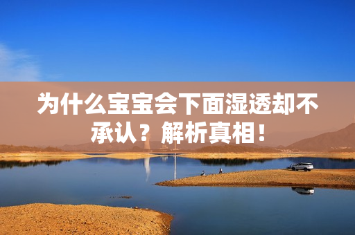 为什么宝宝会下面湿透却不承认？解析真相！
