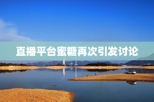 直播平台蜜糖再次引发讨论