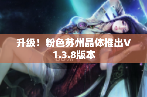 升级！粉色苏州晶体推出V1.3.8版本