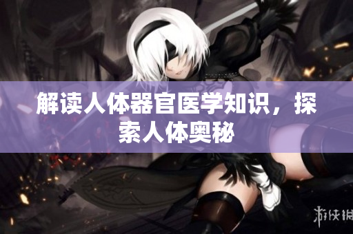 解读人体器官医学知识，探索人体奥秘