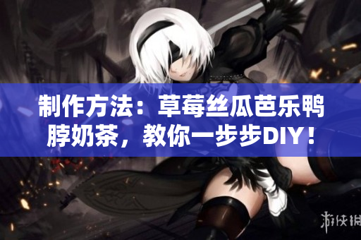 制作方法：草莓丝瓜芭乐鸭脖奶茶，教你一步步DIY！