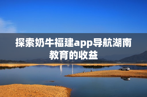 探索奶牛福建app导航湖南教育的收益