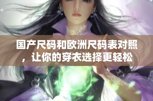 国产尺码和欧洲尺码表对照，让你的穿衣选择更轻松