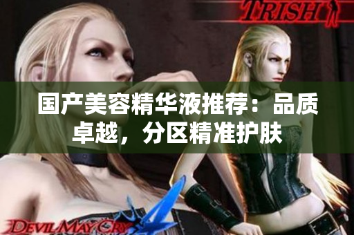 国产美容精华液推荐：品质卓越，分区精准护肤