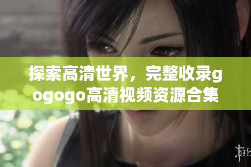 探索高清世界，完整收录gogogo高清视频资源合集