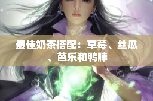 最佳奶茶搭配：草莓、丝瓜、芭乐和鸭脖