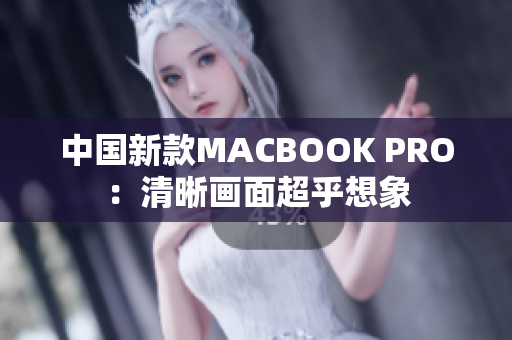 中国新款MACBOOK PRO：清晰画面超乎想象