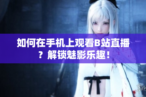 如何在手机上观看B站直播？解锁魅影乐趣！