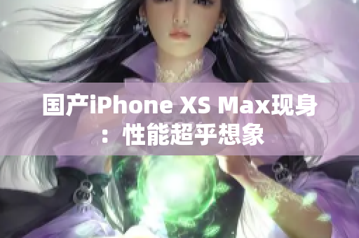 国产iPhone XS Max现身：性能超乎想象
