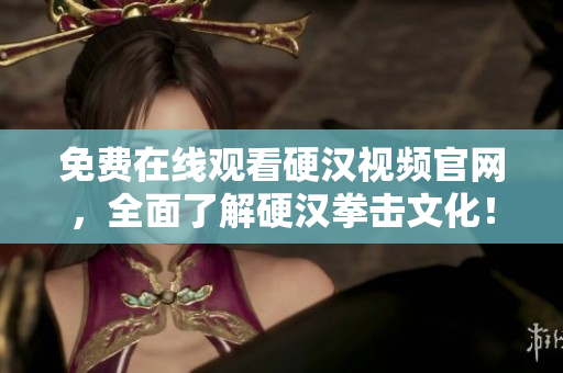 免费在线观看硬汉视频官网，全面了解硬汉拳击文化！