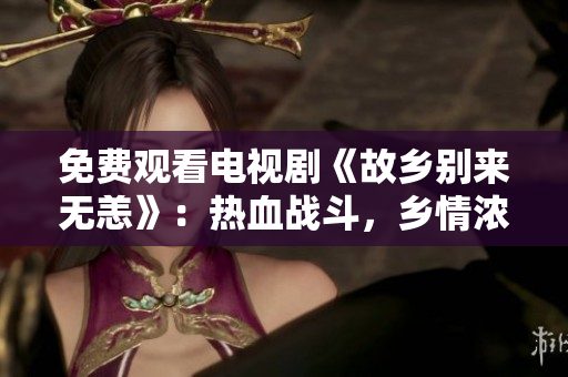 免费观看电视剧《故乡别来无恙》：热血战斗，乡情浓烈