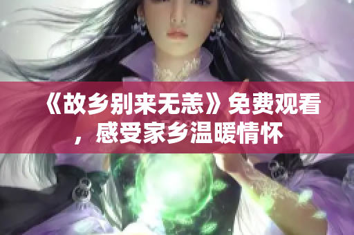 《故乡别来无恙》免费观看，感受家乡温暖情怀