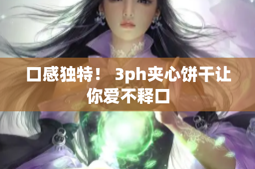 口感独特！ 3ph夹心饼干让你爱不释口