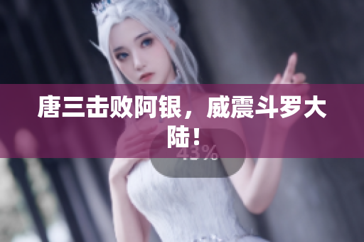 唐三击败阿银，威震斗罗大陆！
