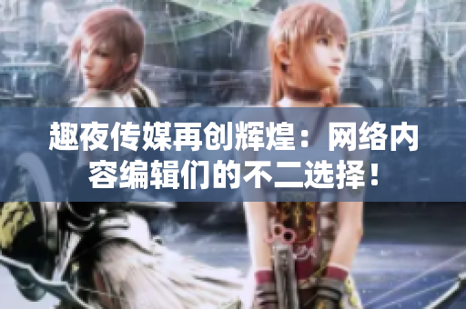 趣夜传媒再创辉煌：网络内容编辑们的不二选择！