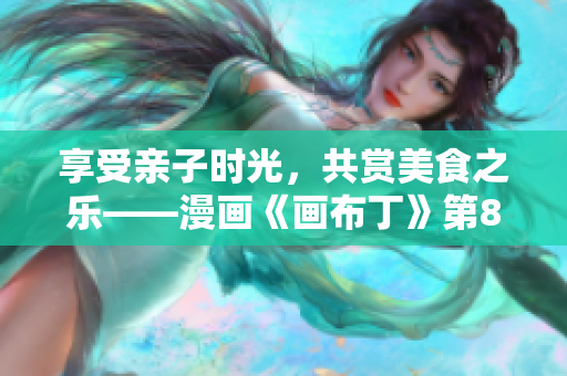 享受亲子时光，共赏美食之乐——漫画《画布丁》第83话