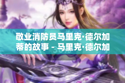 敬业消防员马里克·德尔加蒂的故事 - 马里克·德尔加蒂：敬业消防员的真实故事