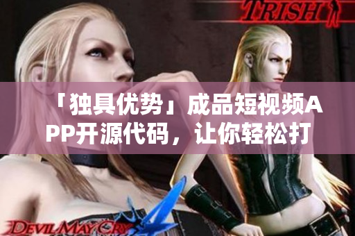 「独具优势」成品短视频APP开源代码，让你轻松打造专属社交平台