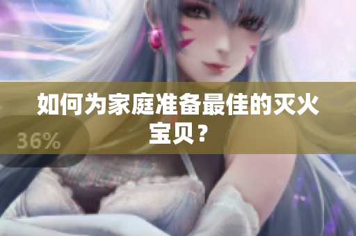 如何为家庭准备最佳的灭火宝贝？