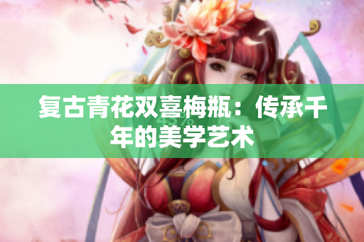 复古青花双喜梅瓶：传承千年的美学艺术