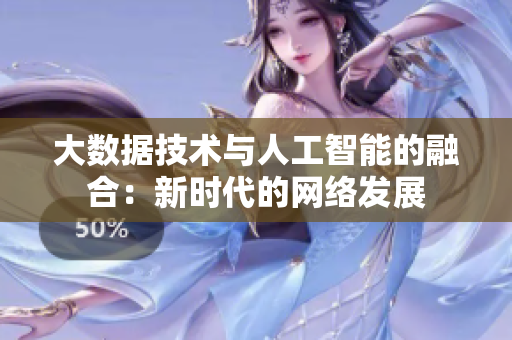 大数据技术与人工智能的融合：新时代的网络发展