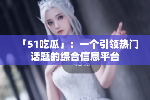 「51吃瓜」：一个引领热门话题的综合信息平台