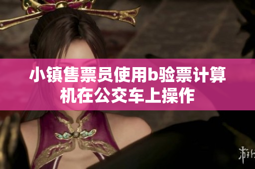 小镇售票员使用b验票计算机在公交车上操作