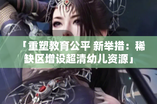「重塑教育公平 新举措：稀缺区增设超清幼儿资源」
