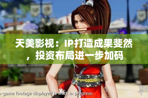 天美影视：IP打造成果斐然，投资布局进一步加码