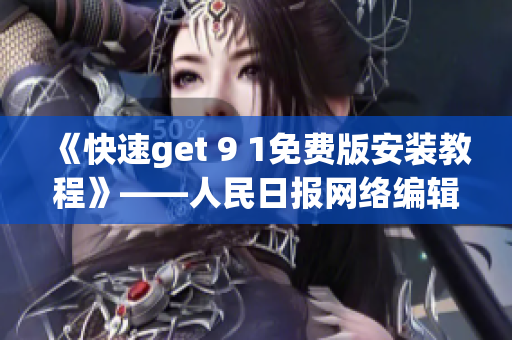 《快速get 9 1免费版安装教程》——人民日报网络编辑分享