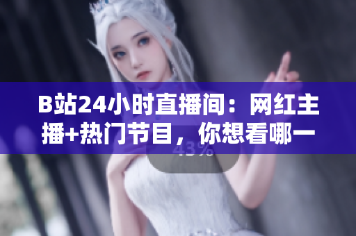 B站24小时直播间：网红主播+热门节目，你想看哪一个？