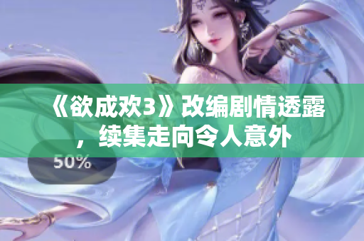 《欲成欢3》改编剧情透露，续集走向令人意外