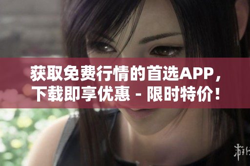 获取免费行情的首选APP，下载即享优惠 - 限时特价！