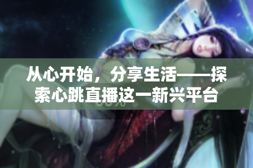 从心开始，分享生活——探索心跳直播这一新兴平台