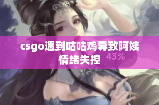 csgo遇到咕咕鸡导致阿姨情绪失控