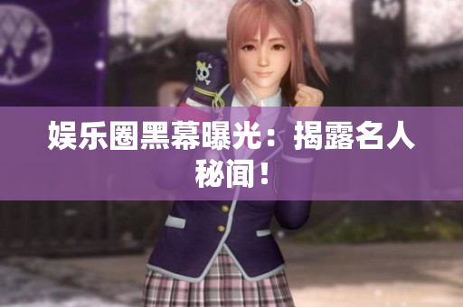 娱乐圈黑幕曝光：揭露名人秘闻！