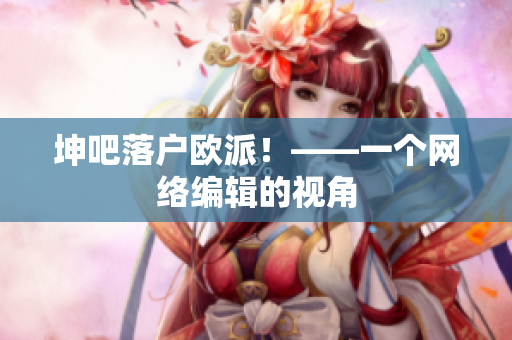 坤吧落户欧派！——一个网络编辑的视角